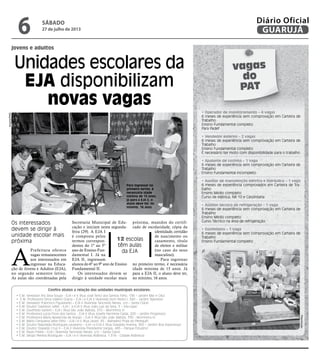 A
Prefeitura oferece
vagas remanescentes
aos interessados em
ingressar na Educa-
ção de Jovens e Adultos (EJA),
no segundo semestre letivo.
As aulas são coordenadas pela
Unidades escolares da
EJA disponibilizam
novas vagas
jovens e adultos
12 escolas
têm aulas
da EJA
Para ingressar no
primeiro termo, é
necessária idade
mínima de 15 anos;
já para a EJA II, o
aluno deve ter, no
mínimo, 16 anos
Os interessados
devem se dirigir à
unidade escolar mais
próxima
Confira abaixo a relação das unidades municipais escolares:
• E.M. Vereador Ary Silva Souza - EJA I e II (Rua José Terto dos Santos Filho, 136 – Jardim Mar e Céu)
• E.M. Professora Dirce Valério Gracia – EJA I e EJA II (Avenida Dom Pedro I, 340 – Jardim Tejereba)
• E.M. Vereador Francisco Figueiredo – EJA II (Avenida Tancredo Neves, s/n – Santa Clara)
• E.M. Doutor Gladston Jafet – EJA I e EJA II (Rua João Luiz da Silva, 3 – Vila Lígia)
• E.M. Giusfredo Santini – EJA I (Rua São João Batista, 370 – Morrinhos II)
• E.M. Professora Lúcia Flora dos Santos - EJA II (Rua Josefa Hermínia Calda, 200 – Jardim Progresso)
• E.M. Professora Maria Aparecida de Araújo – EJA II (Rua São João Batista, 330 - Morrinhos II)
• E.M. Mário Cerqueira Leite Filho – EJA I e II (Rua Javari, 95 - Balneário Praia do Perequê)
• E.M. Doutor Napoleão Rodrigues Laureano – EJA I e EJA II (Rua Oswaldo Aranha, 365 – Jardim Boa Esperança)
• E.M. Doutor Oswaldo Cruz II – EJA II (Avenida Presidente Vargas, 485 – Parque Estuário)
• E.M. Paulo Freire – EJA I (Avenida Tancredo Neves, s/n – Santa Clara)
• E.M. Sérgio Pereira Rodrigues – EJA I e II (Avenida Atlântica, 1.516 - Cidade Atlântica)
Secretaria Municipal de Edu-
cação e iniciam nesta segunda-
feira (29). A EJA I
é composta pelos
termos correspon-
dentes do 1º ao 5º
ano de Ensino Fun-
damental I. Já na
EJA II, ingressam
alunos do 6º ao 9º ano de Ensino
Fundamental II.
Os interessados devem se
dirigir à unidade escolar mais
próxima, munidos do certifi-
cado de escolaridade, cópia da
identidade, certidão
de nascimento ou
casamento, título
de eleitor e militar
(no caso do sexo
masculino).
Para ingressar
no primeiro termo, é necessária
idade mínima de 15 anos. Já
para a EJA II, o aluno deve ter,
no mínimo, 16 anos.
vagas
do
PAT
• Operador de monitoramento – 4 vagas
6 meses de experiência sem comprovação em Carteira de
Trabalho
Ensino Fundamental completo
Para Padef
• Vendedor externo – 2 vagas
6 meses de experiência sem comprovação em Carteira de
Trabalho
Ensino Fundamental completo
É necessário ter moto com disponibilidade para o trabalho
• Ajudante de cozinha – 1 vaga
6 meses de experiência sem comprovação em Carteira de
Trabalho
Ensino Fundamental incompleto
• Auxiliar de manutenção elétrica e hidráulica – 1 vaga
6 meses de experiência comprovados em Carteira de Tra-
balho
Ensino Médio completo
Curso de elétrica, NR 10 e Carpintaria
• Auxiliar técnico de refrigeração – 1 vaga
6 meses de experiência sem comprovação em Carteira de
Trabalho
Ensino Médio completo
Curso Técnico na área de refrigeração
• Confeiteiro – 1 vaga
6 meses de experiência sem comprovação em Carteira de
Trabalho
Ensino Fundamental completo
Arquivo/PMG
Reprodução
sábado
27 de julho de 2013
6 GUARUJÁ
Diário Oficial
 
