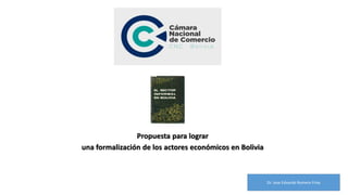 Propuesta para lograr
una formalización de los actores económicos en Bolivia
Dr. Jose Eduardo Romero Frías
 