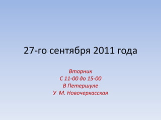 27-го сентября 2011 года  Вторник С 11-00 до 15-00 В Петершуле У  М. Новочеркасская 