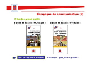 Campagne de communication (3)
2 Guides grand public
Signes de qualité « Ouvrages »        Signes de qualité « Produits »




    http://ecocitoyens.ademe.fr/   Rubrique « Opter pour la qualité »
 