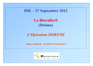 DIE – 27 Septembre 2012

       La Biovallée®
         (Drôme)

 L’Opération DOREMI

 Olivier SIDLER – INSTITUT NEGAWATT
 