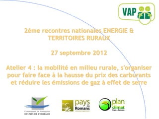 2ème recontres nationales ENERGIE &
                 TERRITOIRES RURAUX

                    27 septembre 2012
-
    Atelier 4 : la mobilité en milieu rurale, s'organiser
    pour faire face à la hausse du prix des carburants
     et réduire les émissions de gaz à effet de serre
 