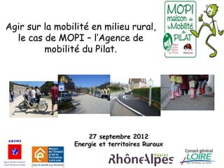 Agir sur la mobilité en milieu rural,
  le cas de MOPI – l’Agence de
         mobilité du Pilat.




                    27 septembre 2012
FVFD            Energie et territoires Ruraux
 