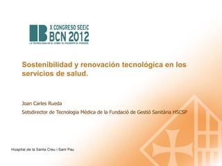 Sostenibilidad y renovación tecnológica en los
servicios de salud.


Joan Carles Rueda
Sotsdirector de Tecnologia Mèdica de la Fundació de Gestió Sanitària HSCSP
 