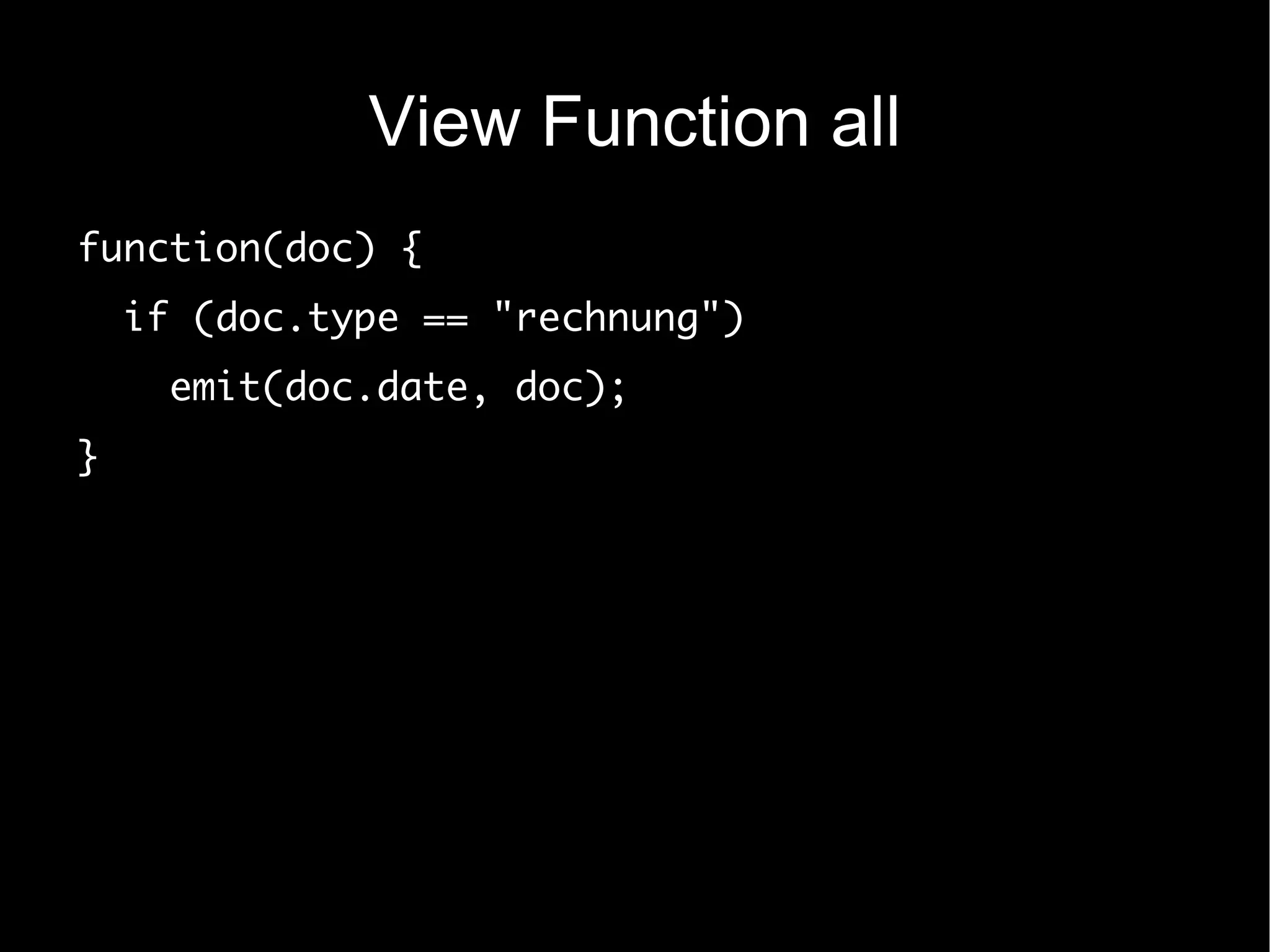 View Function all
function(doc) {
    if (doc.type == "rechnung")
      emit(doc.date, doc);
}
 