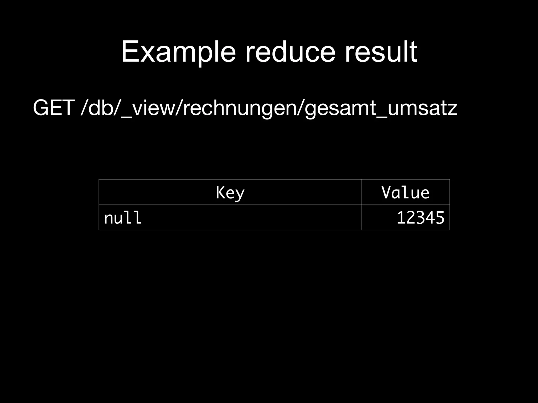 Example reduce result
GET /db/_view/rechnungen/gesamt_umsatz


                Key            Value
      null                      12345
 