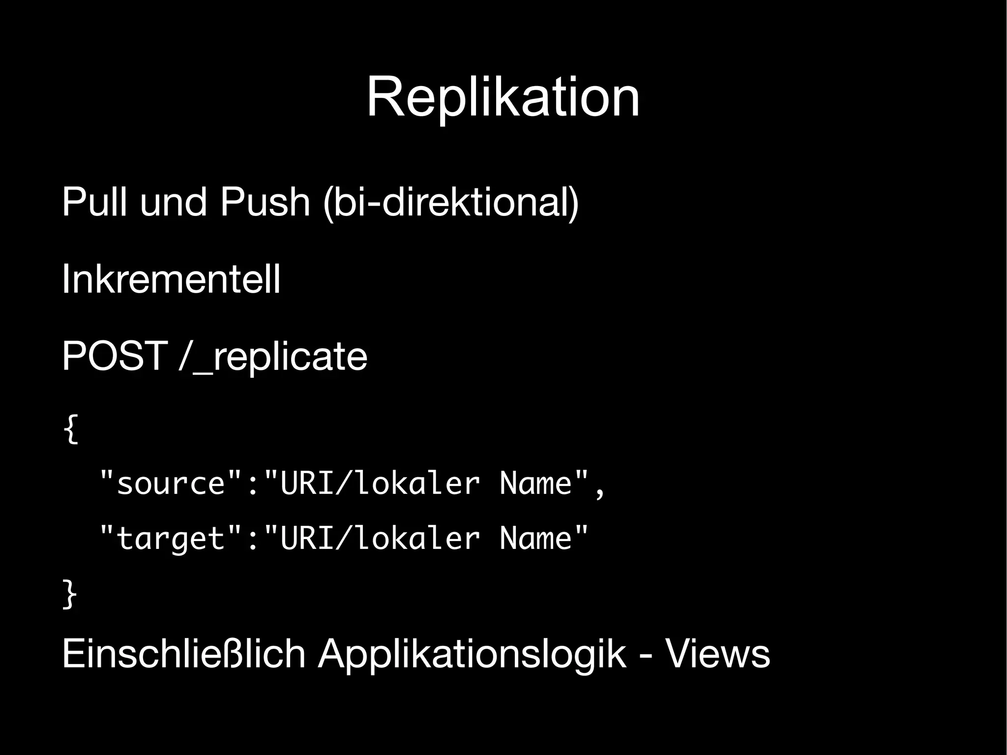 Replikation
Pull und Push (bi-direktional)
Inkrementell
POST /_replicate
{
    "source":"URI/lokaler Name",
    "target":"URI/lokaler Name"
}

Einschließlich Applikationslogik - Views
 