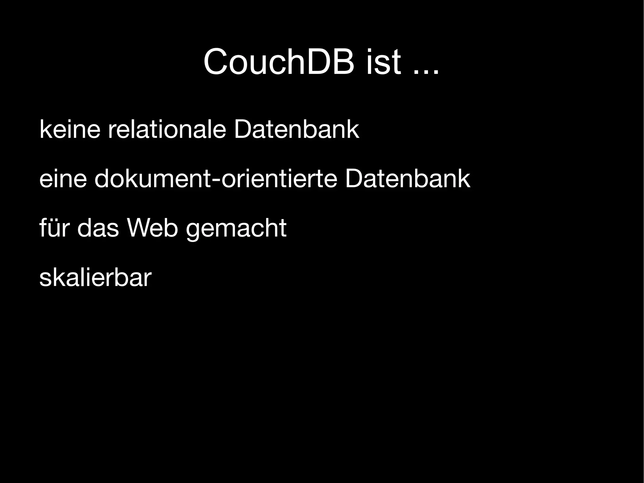 CouchDB ist ...
keine relationale Datenbank
eine dokument-orientierte Datenbank
für das Web gemacht
skalierbar
 