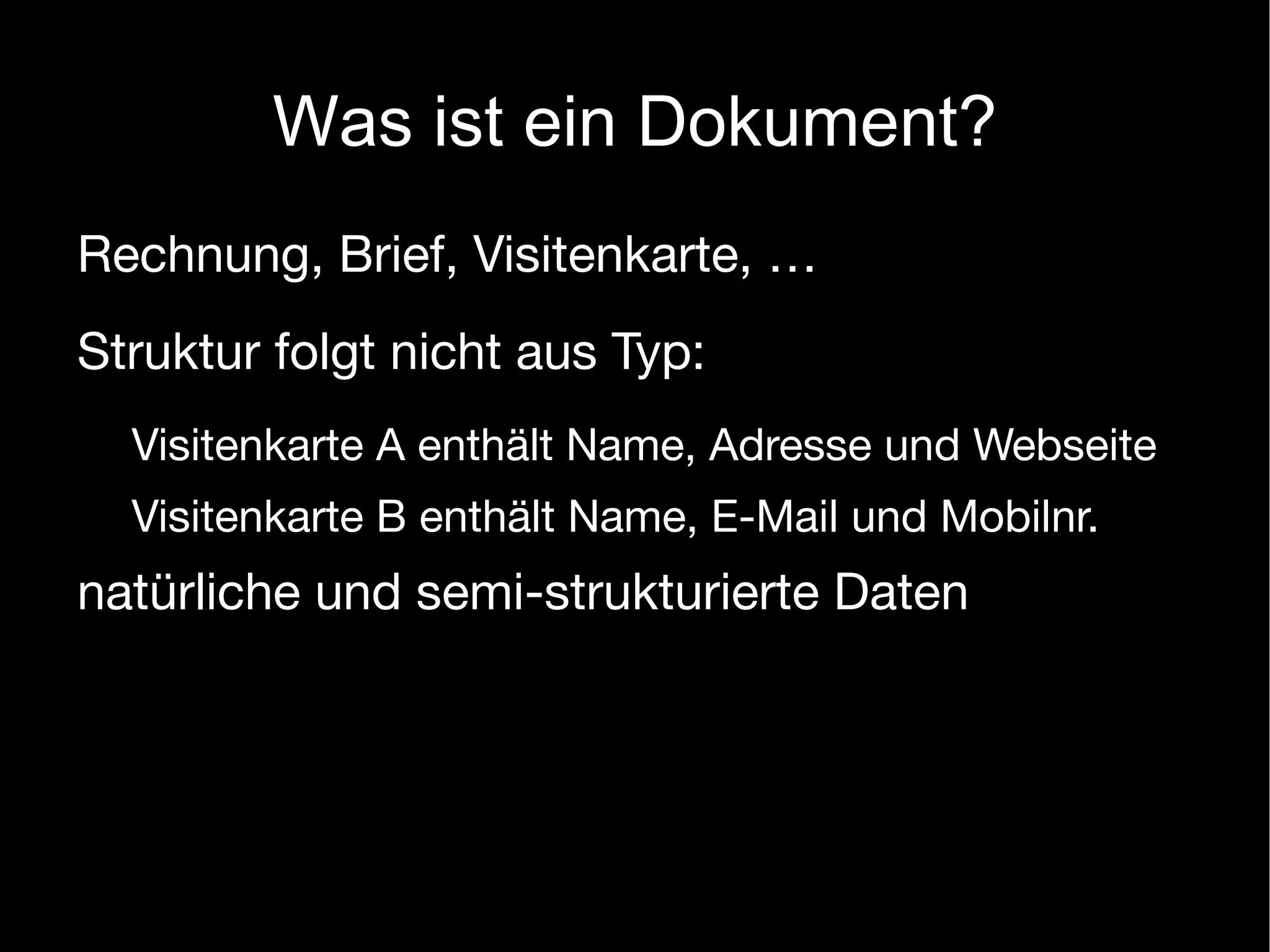 Was ist ein Dokument?
Rechnung, Brief, Visitenkarte, …
Struktur folgt nicht aus Typ:
  Visitenkarte A enthält Name, Adresse und Webseite
  Visitenkarte B enthält Name, E-Mail und Mobilnr.
natürliche und semi-strukturierte Daten
 