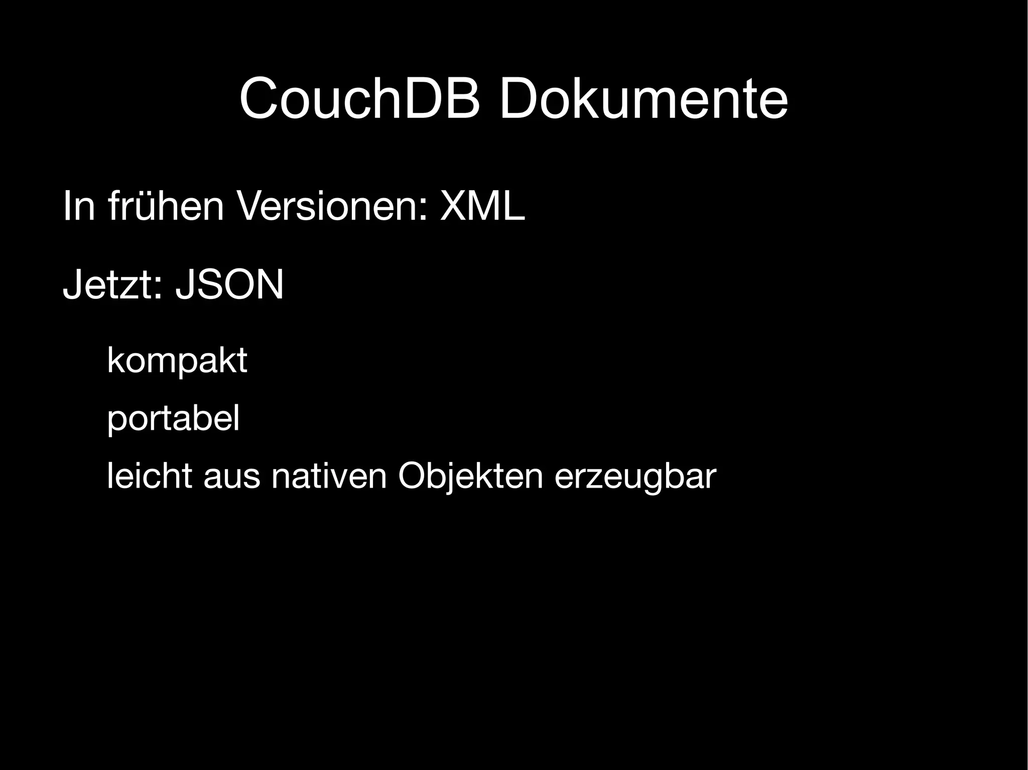 CouchDB Dokumente
In frühen Versionen: XML
Jetzt: JSON
  kompakt
  portabel
  leicht aus nativen Objekten erzeugbar
 