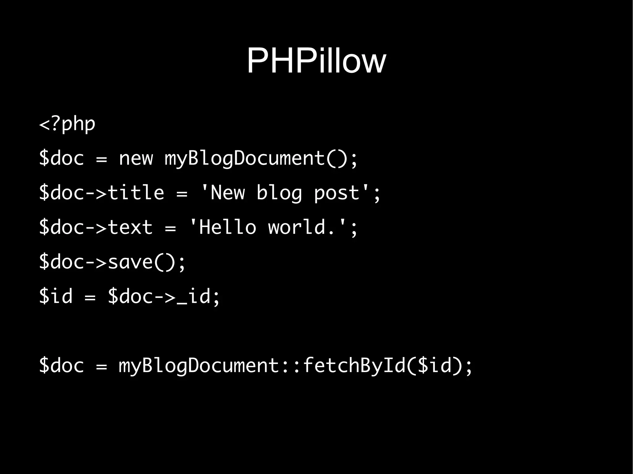 PHPillow
<?php
$doc = new myBlogDocument();
$doc->title = 'New blog post';
$doc->text = 'Hello world.';
$doc->save();
$id = $doc->_id;


$doc = myBlogDocument::fetchById($id);
 