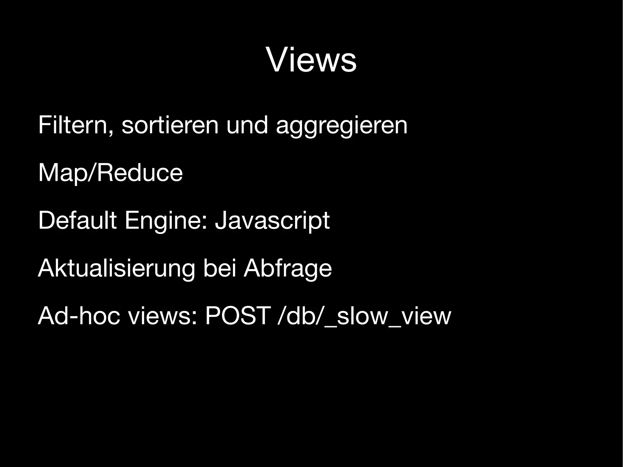 Views
Filtern, sortieren und aggregieren
Map/Reduce
Default Engine: Javascript
Aktualisierung bei Abfrage
Ad-hoc views: POST /db/_slow_view
 