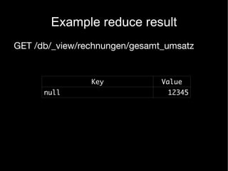 Example reduce result
GET /db/_view/rechnungen/gesamt_umsatz


                Key            Value
      null                      12345
 