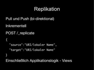 Replikation
Pull und Push (bi-direktional)
Inkrementell
POST /_replicate
{
    "source":"URI/lokaler Name",
    "target":"URI/lokaler Name"
}

Einschließlich Applikationslogik - Views
 