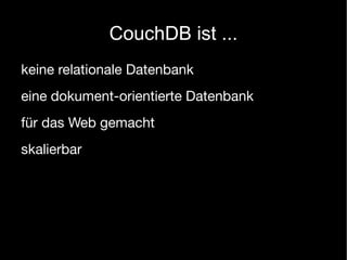 CouchDB ist ...
keine relationale Datenbank
eine dokument-orientierte Datenbank
für das Web gemacht
skalierbar
 