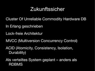 Zukunftssicher
Cluster Of Unreliable Commodity Hardware DB
In Erlang geschrieben
Lock-freie Architektur
MVCC (Multiversion Concurrency Control)
ACID (Atomicity, Consistency, Isolation,
 Durability)
Als verteiltes System geplant – anders als
  RDBMS
 