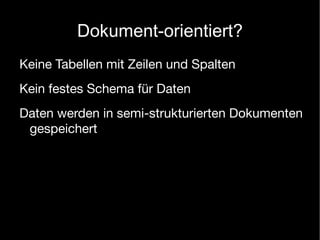 Dokument-orientiert?
Keine Tabellen mit Zeilen und Spalten
Kein festes Schema für Daten
Daten werden in semi-strukturierten Dokumenten
 gespeichert
 