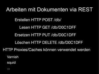 Arbeiten mit Dokumenten via REST
        Erstellen HTTP POST /db/
            Lesen HTTP GET /db/D0C1DFF
        Ersetzen HTTP PUT /db/D0C1DFF
        Löschen HTTP DELETE /db/D0C1DFF
HTTP Proxies/Caches können verwendet werden
  Varnish
  squid
  ...
 