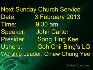 Next Sunday Church Service
Date:     3 February 2013
Time:      9:30 am
Speaker:   John Carter
Presider:   Song Ting Kee
Ushers:     Goh Chii Bing’s LG
Worship Leader: Chiew Chung Yee
 