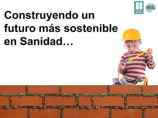 Construyendo un
futuro más sostenible
en Sanidad…




“Sostenibilidad y Renovación Tecnológica en los Sistemas de Salud”. SEEIC 2012, Barcelona.   33
 