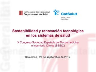 Sostenibilidad y renovación tecnológica
       en los sistemas de salud
  X Congreso Sociedad Española de Electromedicina
            e Ingeniería Clínica (SEEIC)



       Barcelona, 27 de septiembre de 2012
 