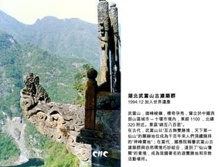 湖北武當山古建築群   1994.12 加入世界遺產 武當山，雄峰峻嶺，標奇孕秀，聳立於中國西部山區城市 -- 十堰市境內，東經 1100 ，北緯 320 附近。景區“綿亙八百里”。 在古代，武當山以“亙古無雙勝境，天下第一仙山”的顯赫地位成為千百年來人們頂禮膜拜的“神峰寶地”；在當代，國務院稱譽武當山古建築群與自然環境巧妙結合，達到了“仙山瓊閣”的意境，成為我國著名的遊覽勝地和宗教活動場所。  