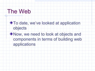 The Web
To date, we’ve looked at application
objects
Now, we need to look at objects and
components in terms of building web
applications
 