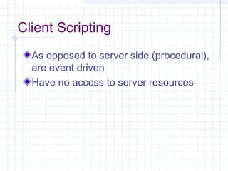 Client Scripting
As opposed to server side (procedural),
are event driven
Have no access to server resources
 