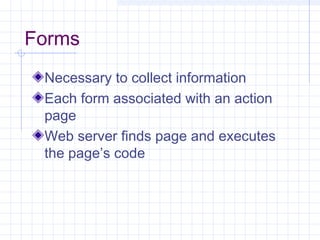 Forms
Necessary to collect information
Each form associated with an action
page
Web server finds page and executes
the page’s code
 