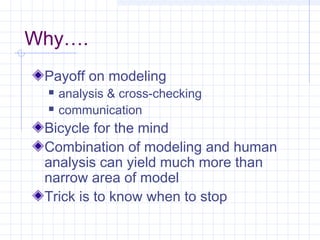 Why….
Payoff on modeling
 analysis & cross-checking
 communication
Bicycle for the mind
Combination of modeling and human
analysis can yield much more than
narrow area of model
Trick is to know when to stop
 