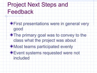 Project Next Steps and
Feedback
First presentations were in general very
good
The primary goal was to convey to the
class what the project was about
Most teams participated evenly
Event systems requested were not
included
 