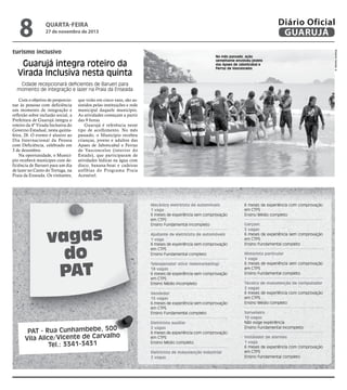 8

Diário Oficial
GUARUJÁ

quarta-feira

27 de novembro de 2013

Guarujá integra roteiro da
Virada Inclusiva nesta quinta

No mês passado, ação
semelhante envolveu jovens
das Apaes de Jaboticabal e
Ferraz de Vasconcelos

Cidade recepcionará deficientes de Barueri para
momento de integração e lazer na Praia da Enseada
Com o objetivo de proporcionar às pessoas com deficiência
um momento de integração e
reflexão sobre inclusão social, a
Prefeitura de Guarujá integra o
roteiro da 4ª Virada Inclusiva do
Governo Estadual, nesta quintafeira, 28. O evento é alusivo ao
Dia Internacional da Pessoa
com Deficiência, celebrado em
3 de dezembro.
Na oportunidade, o Município receberá munícipes com deficiência de Barueri para um dia
de lazer no Canto do Tortuga, na
Praia da Enseada. Os visitantes,

que virão em cinco vans, são assistidos pelas instituições e rede
municipal daquele município.
As atividades começam a partir
das 9 horas.
Guarujá é referência neste
tipo de acolhimento. No mês
passado, o Município recebeu
crianças, jovens e adultos das
Apaes de Jaboticabal e Ferraz
de Vasconcelos (interior do
Estado), que participaram de
atividades lúdicas na água com
disco, banana-boat e cadeiras
anfíbias do Programa Praia
Acessível.

vagas
do
PAT

Mecânico eletricista de automóveis
1 vaga
6 meses de experiência sem comprovação
em CTPS
Ensino Fundamental incompleto
Ajudante de eletricista de automóveis
1 vaga
6 meses de experiência sem comprovação
em CTPS
Ensino Fundamental completo
Teleoperador ativo (telemarketing)
18 vagas
6 meses de experiência sem comprovação
em CTPS
Ensino Médio incompleto
Vendedor
15 vagas
6 meses de experiência sem comprovação
em CTPS
Ensino Fundamental completo

PAT - Rua Cunhambebe, 500
Vila Alice/Vicente de Carvalho
Tel.: 3341-3431

Eletricista auxiliar
2 vagas
6 meses de experiência com comprovação
em CTPS
Ensino Médio completo
Eletricista de manutenção industrial
2 vagas

6 meses de experiência com comprovação
em CTPS
Ensino Médio completo
Garçom
5 vagas
6 meses de experiência sem comprovação
em CTPS
Ensino Fundamental completo
Motorista particular
1 vaga
6 meses de experiência sem comprovação
em CTPS
Ensino Fundamental completo
Técnico de manutenção de computador
2 vagas
6 meses de experiência com comprovação
em CTPS
Ensino Médio completo
Sorveteiro
10 vagas
Não exige experiência
Ensino Fundamental incompleto
Instalador de alarmes
1 vaga
6 meses de experiência com comprovação
em CTPS
Ensino Fundamental completo

Roberto Sander Jr.

turismo inclusivo

 