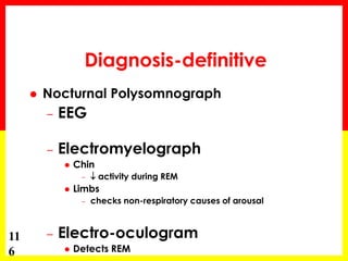 11
6
Diagnosis-definitive
 Nocturnal Polysomnograph
– EEG
– Electromyelograph
 Chin
–  activity during REM
 Limbs
– checks non-respiratory causes of arousal
– Electro-oculogram
 Detects REM
 