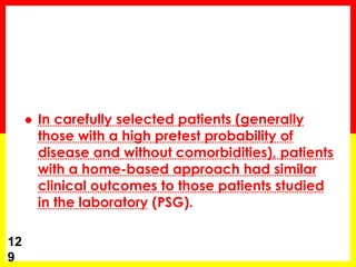  In carefully selected patients (generally
those with a high pretest probability of
disease and without comorbidities), patients
with a home-based approach had similar
clinical outcomes to those patients studied
in the laboratory (PSG).
12
9
 