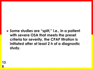  Some studies are “split,” i.e., in a patient
with severe OSA that meets the preset
criteria for severity, the CPAP titration is
initiated after at least 2 h of a diagnostic
study.
13
6
 