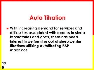 Auto Titration
 With increasing demand for services and
difficulties associated with access to sleep
laboratories and costs, there has been
interest in performing out of sleep center
titrations utilizing autotitrating PAP
machines.
13
9
 