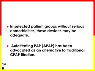  In selected patient groups without serious
comorbidities, these devices may be
adequate.
 Autotitrating PAP (APAP) has been
advocated as an alternative to traditional
CPAP titration.
14
0
 