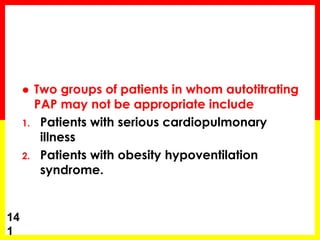  Two groups of patients in whom autotitrating
PAP may not be appropriate include
1. Patients with serious cardiopulmonary
illness
2. Patients with obesity hypoventilation
syndrome.
14
1
 