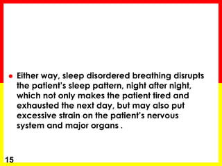  Either way, sleep disordered breathing disrupts
the patient’s sleep pattern, night after night,
which not only makes the patient tired and
exhausted the next day, but may also put
excessive strain on the patient’s nervous
system and major organs .
15
 