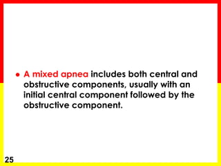  A mixed apnea includes both central and
obstructive components, usually with an
initial central component followed by the
obstructive component.
25
 