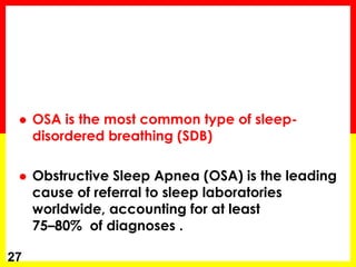  OSA is the most common type of sleep-
disordered breathing (SDB)
 Obstructive Sleep Apnea (OSA) is the leading
cause of referral to sleep laboratories
worldwide, accounting for at least
75–80% of diagnoses .
27
 