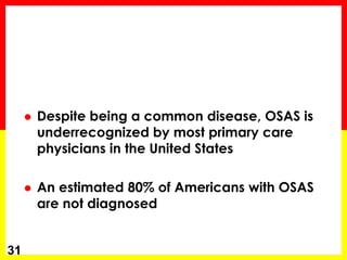  Despite being a common disease, OSAS is
underrecognized by most primary care
physicians in the United States
 An estimated 80% of Americans with OSAS
are not diagnosed
31
 