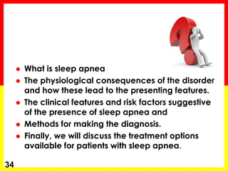  What is sleep apnea
 The physiological consequences of the disorder
and how these lead to the presenting features.
 The clinical features and risk factors suggestive
of the presence of sleep apnea and
 Methods for making the diagnosis.
 Finally, we will discuss the treatment options
available for patients with sleep apnea.
34
 