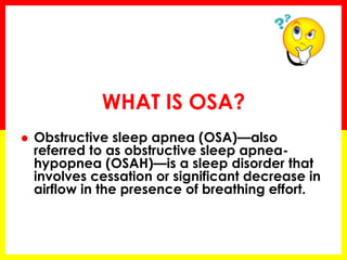  Obstructive sleep apnea (OSA)—also
referred to as obstructive sleep apnea-
hypopnea (OSAH)—is a sleep disorder that
involves cessation or significant decrease in
airflow in the presence of breathing effort.
WHAT IS OSA?
 