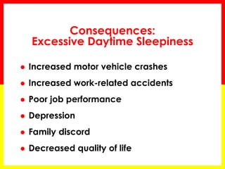 Consequences:
Excessive Daytime Sleepiness
 Increased motor vehicle crashes
 Increased work-related accidents
 Poor job performance
 Depression
 Family discord
 Decreased quality of life
 