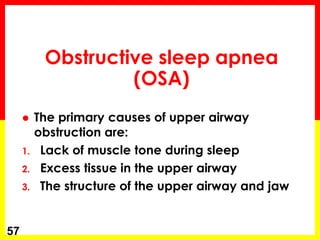 Obstructive sleep apnea
(OSA)
 The primary causes of upper airway
obstruction are:
1. Lack of muscle tone during sleep
2. Excess tissue in the upper airway
3. The structure of the upper airway and jaw
57
 