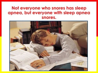 Not everyone who snores has sleep
apnea, but everyone with sleep apnea
snores.
 
