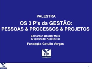 1
Edmarson Bacelar Mota
(Coordenador Acadêmico)
Fundação Getulio Vargas
PALESTRA
OS 3 P’s da GESTÃO:
PESSOAS & PROCESSOS & PROJETOS
 
