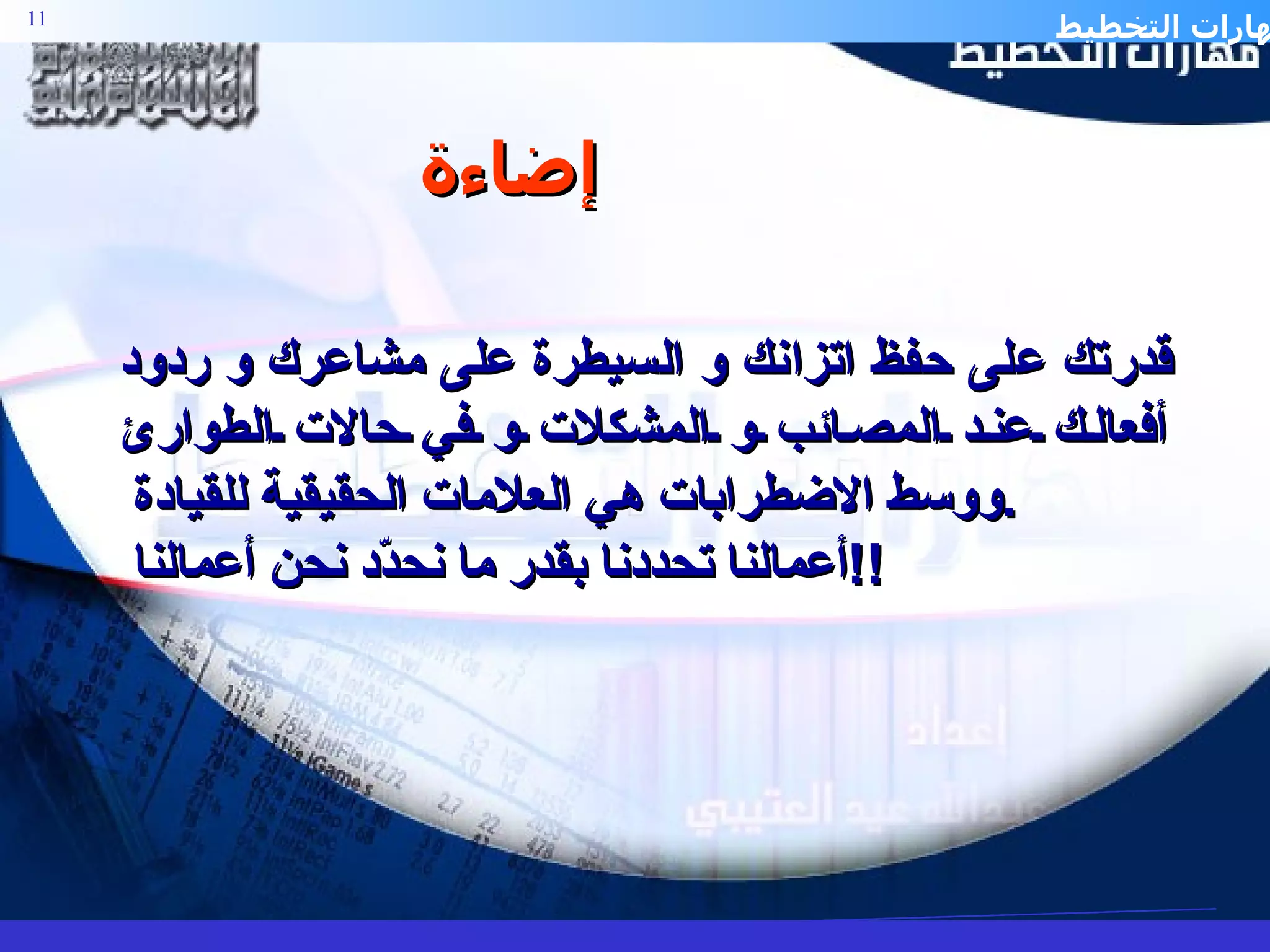 قدرتك على حفظ اتزانك و السيطرة على مشاعرك و ردود أفعالك عند المصائب و المشكلات و في حالات الطوارئ ووسط الاضطرابات هي العلامات الحقيقية للقيادة  .  أعمالنا تحددنا بقدر ما نحدّد نحن أعمالنا  !! إضاءة 