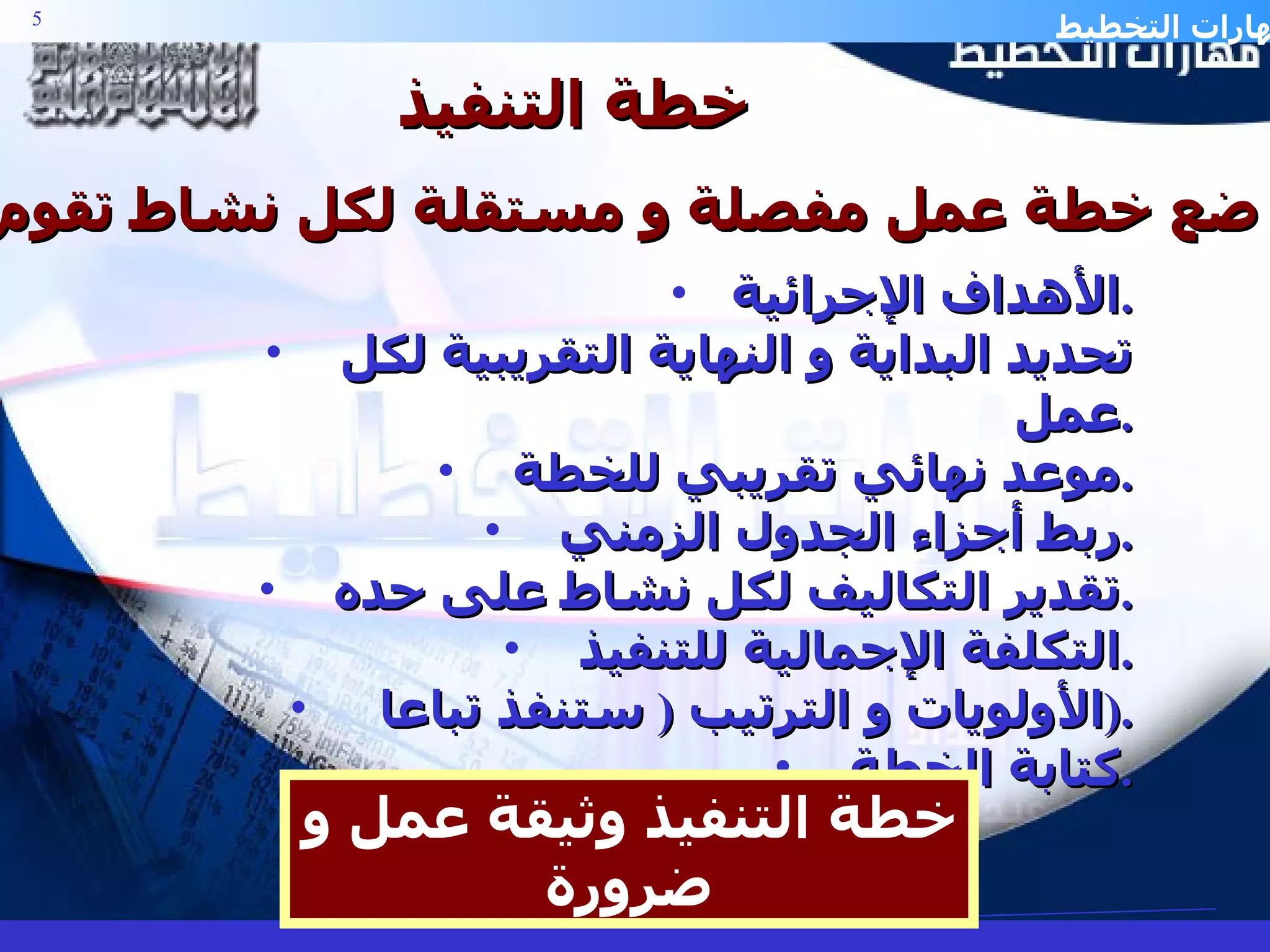 خطة التنفيذ ضع خطة عمل مفصلة و مستقلة لكل نشاط تقوم به الأهداف الإجرائية . تحديد البداية و النهاية التقريبية لكل عمل . موعد نهائي تقريبي للخطة . ربط أجزاء الجدول الزمني . تقدير التكاليف لكل نشاط على حده . التكلفة الإجمالية للتنفيذ . الأولويات و الترتيب  (  ستنفذ تباعا  ). كتابة الخطة . خطة التنفيذ وثيقة عمل و ضرورة 